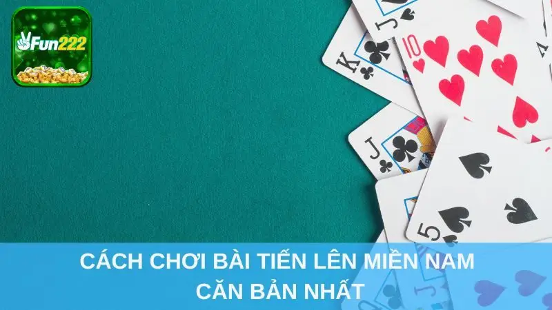Cách chơi bài Tiến Lên Miền Nam căn bản nhất
